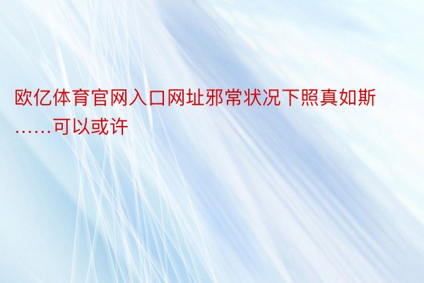 欧亿体育官网入口网址邪常状况下照真如斯……可以或许