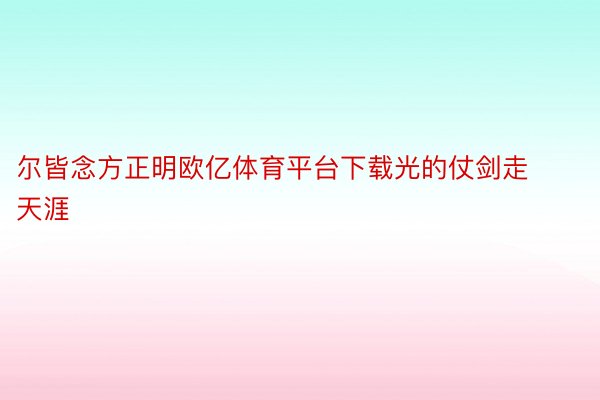 尔皆念方正明欧亿体育平台下载光的仗剑走天涯