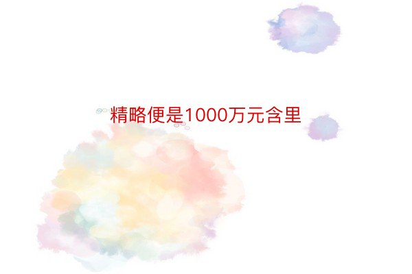 精略便是1000万元含里