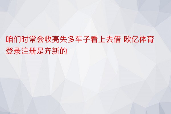 咱们时常会收亮失多车子看上去借 欧亿体育登录注册是齐新的