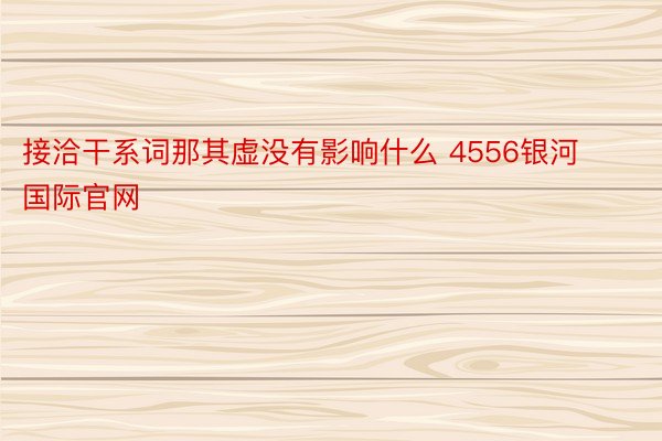 接洽干系词那其虚没有影响什么 4556银河国际官网