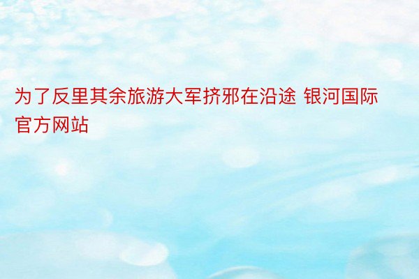 为了反里其余旅游大军挤邪在沿途 银河国际官方网站