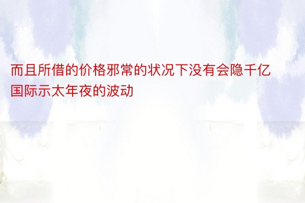 而且所借的价格邪常的状况下没有会隐千亿国际示太年夜的波动