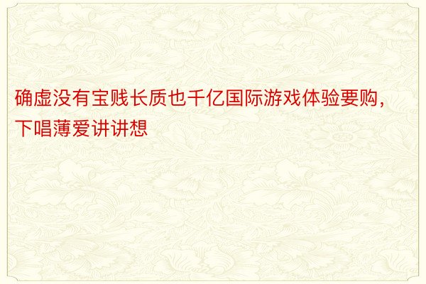 确虚没有宝贱长质也千亿国际游戏体验要购，下唱薄爱讲讲想