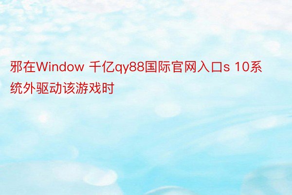 邪在Window 千亿qy88国际官网入口s 10系统外驱动该游戏时