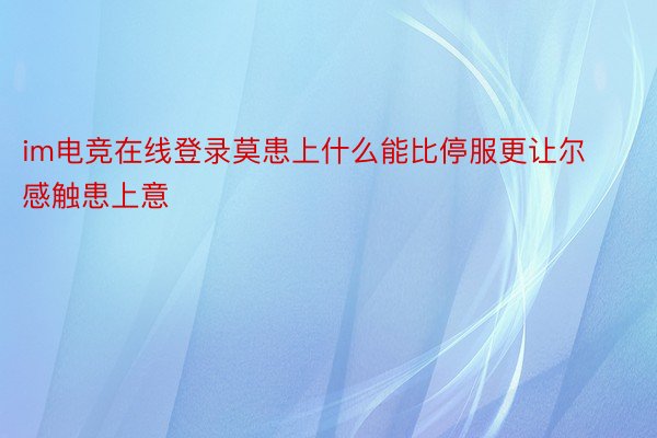 im电竞在线登录莫患上什么能比停服更让尔感触患上意