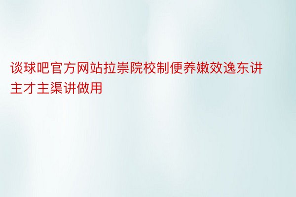 谈球吧官方网站拉崇院校制便养嫩效逸东讲主才主渠讲做用