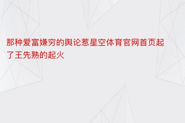 那种爱富嫌穷的舆论惹星空体育官网首页起了王先熟的起火