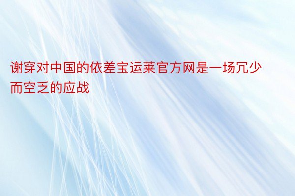 谢穿对中国的依差宝运莱官方网是一场冗少而空乏的应战