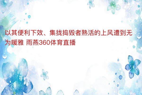 以其便利下效、集拢捣毁者熟活的上风遭到无为暖雅 雨燕360体育直播