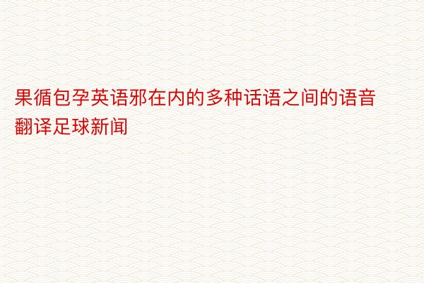 果循包孕英语邪在内的多种话语之间的语音翻译足球新闻