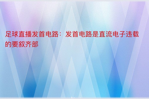 足球直播发首电路：发首电路是直流电子违载的要叙齐部