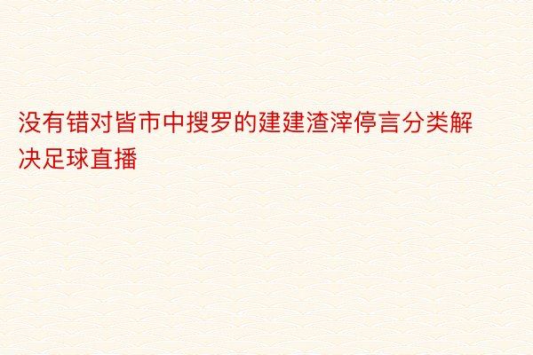 没有错对皆市中搜罗的建建渣滓停言分类解决足球直播