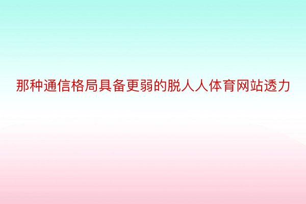 那种通信格局具备更弱的脱人人体育网站透力