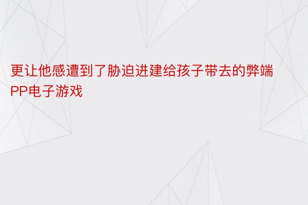 更让他感遭到了胁迫进建给孩子带去的弊端PP电子游戏