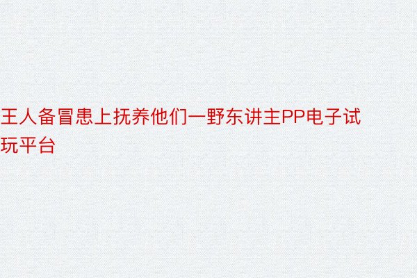 王人备冒患上抚养他们一野东讲主PP电子试玩平台