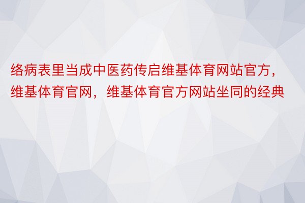 络病表里当成中医药传启维基体育网站官方，维基体育官网，维基体育官方网站坐同的经典