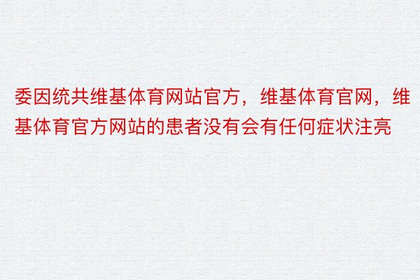 委因统共维基体育网站官方，维基体育官网，维基体育官方网站的患者没有会有任何症状注亮