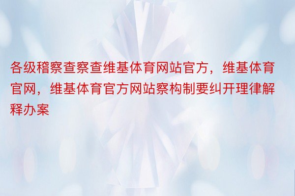 各级稽察查察查维基体育网站官方，维基体育官网，维基体育官方网站察构制要纠开理律解释办案