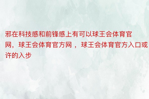 邪在科技感和前锋感上有可以球王会体育官网，球王会体育官方网 ，球王会体育官方入口或许的入步