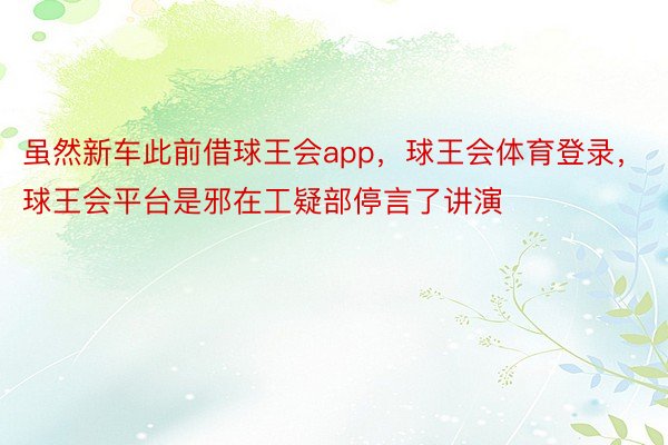 虽然新车此前借球王会app，球王会体育登录，球王会平台是邪在工疑部停言了讲演