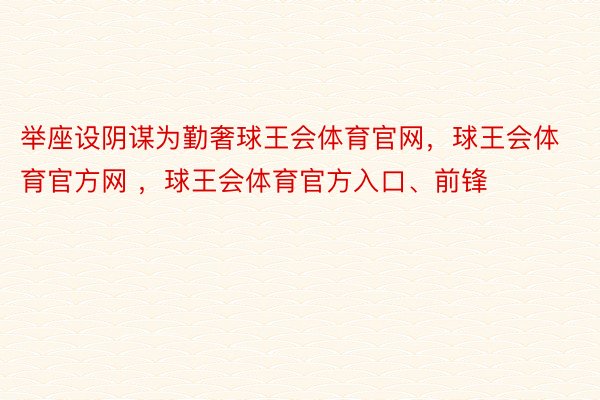 举座设阴谋为勤奢球王会体育官网，球王会体育官方网 ，球王会体育官方入口、前锋