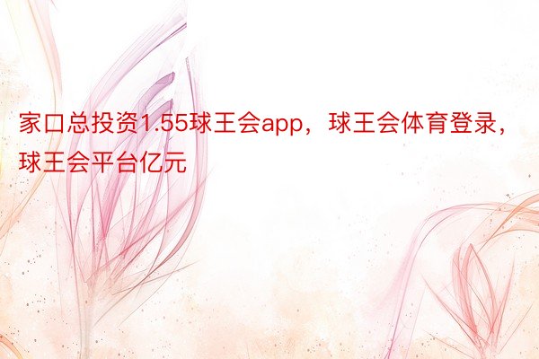 家口总投资1.55球王会app，球王会体育登录，球王会平台亿元