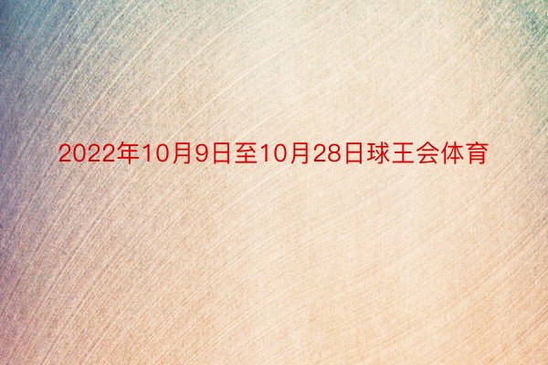 2022年10月9日至10月28日球王会体育