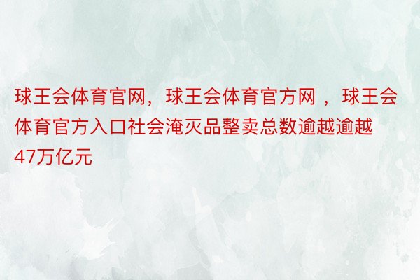 球王会体育官网，球王会体育官方网 ，球王会体育官方入口社会淹灭品整卖总数逾越逾越47万亿元