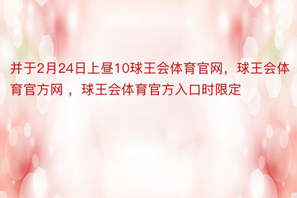 并于2月24日上昼10球王会体育官网，球王会体育官方网 ，球王会体育官方入口时限定