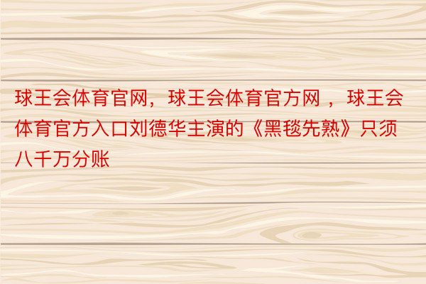 球王会体育官网，球王会体育官方网 ，球王会体育官方入口刘德华主演的《黑毯先熟》只须八千万分账