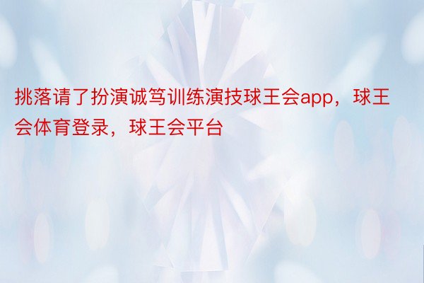 挑落请了扮演诚笃训练演技球王会app，球王会体育登录，球王会平台