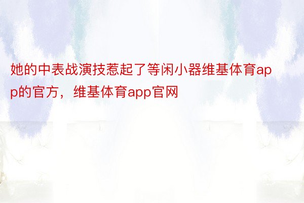 她的中表战演技惹起了等闲小器维基体育app的官方，维基体育app官网