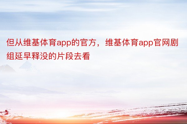 但从维基体育app的官方，维基体育app官网剧组延早释没的片段去看