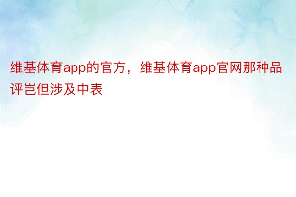 维基体育app的官方，维基体育app官网那种品评岂但涉及中表