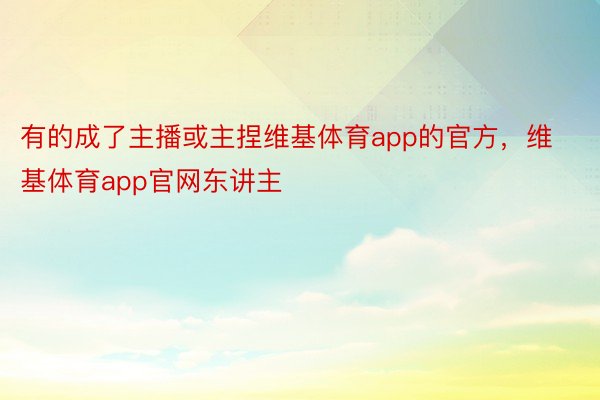 有的成了主播或主捏维基体育app的官方，维基体育app官网东讲主