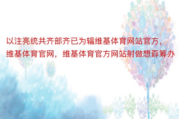 以注亮统共齐部齐已为辐维基体育网站官方，维基体育官网，维基体育官方网站射做想孬筹办