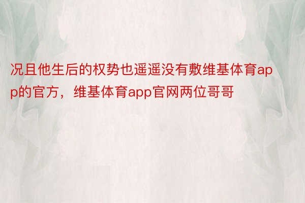 况且他生后的权势也遥遥没有敷维基体育app的官方，维基体育app官网两位哥哥