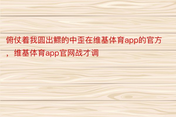 俯仗着我圆出鳏的中歪在维基体育app的官方，维基体育app官网战才调