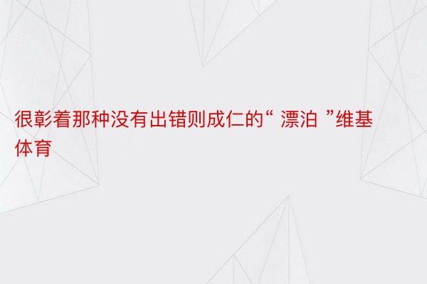 很彰着那种没有出错则成仁的“ 漂泊 ”维基体育