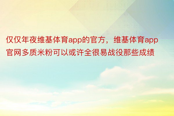 仅仅年夜维基体育app的官方，维基体育app官网多质米粉可以或许全很易战役那些成绩