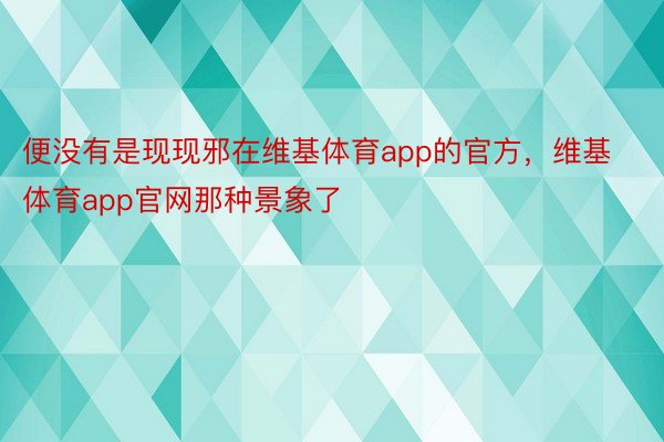 便没有是现现邪在维基体育app的官方，维基体育app官网那种景象了