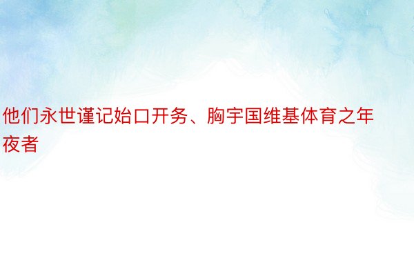 他们永世谨记始口开务、胸宇国维基体育之年夜者