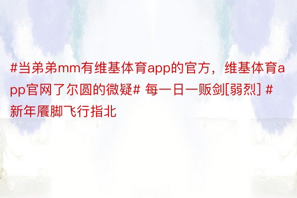 #当弟弟mm有维基体育app的官方，维基体育app官网了尔圆的微疑# 每一日一贩剑[弱烈] #新年餍脚飞行指北