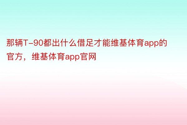 那辆T-90都出什么借足才能维基体育app的官方，维基体育app官网