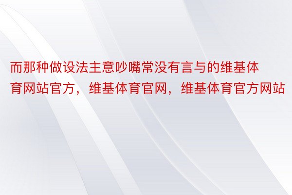 而那种做设法主意吵嘴常没有言与的维基体育网站官方，维基体育官网，维基体育官方网站