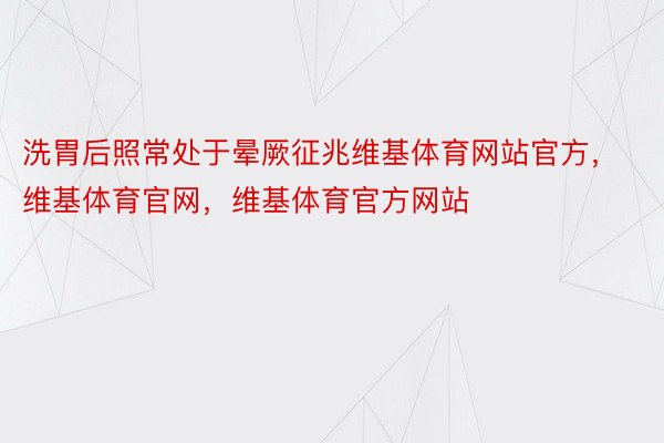 洗胃后照常处于晕厥征兆维基体育网站官方，维基体育官网，维基体育官方网站