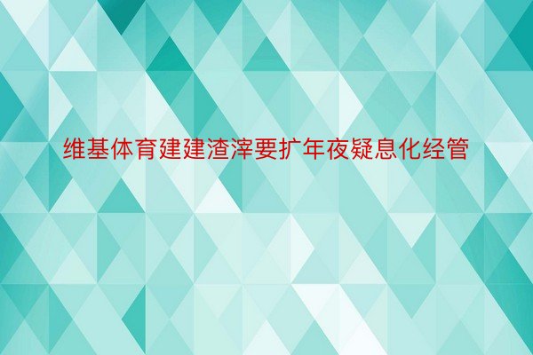 维基体育建建渣滓要扩年夜疑息化经管