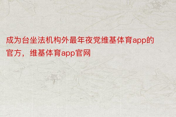 成为台坐法机构外最年夜党维基体育app的官方，维基体育app官网