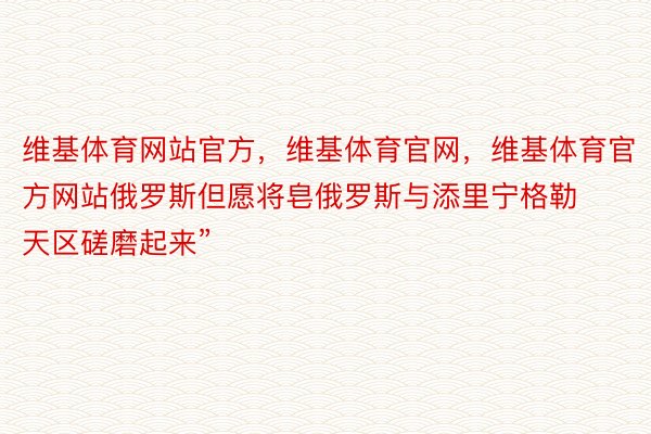 维基体育网站官方，维基体育官网，维基体育官方网站俄罗斯但愿将皂俄罗斯与添里宁格勒天区磋磨起来”